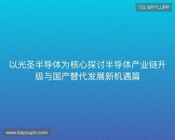 以光圣半导体为核心探讨半导体产业链升级与国产替代发展新机遇篇 以光圣半导体为核心探讨半导体产业链升级与国产替代发展新机遇篇