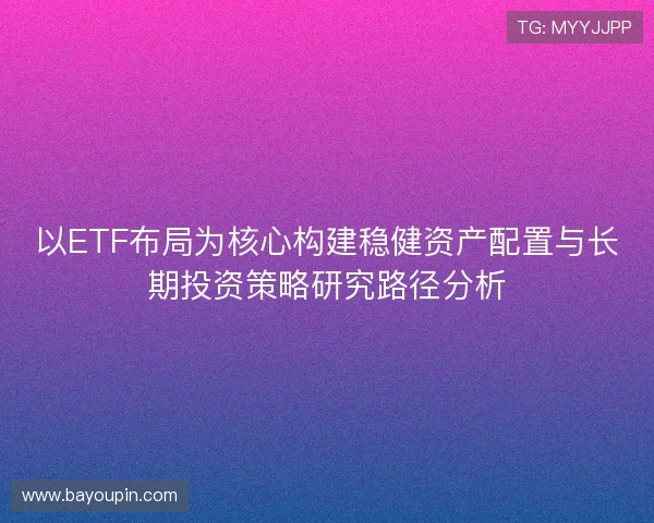 以ETF布局为核心构建稳健资产配置与长期投资策略研究路径分析 以ETF布局为核心构建稳健资产配置与长期投资策略研究路径分析